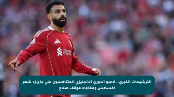 الترشيحات الكبرى.. لاعبو الدوري الإنجليزي المتنافسون على جائزة شهر أغسطس ومفاجأة موقف صلاح